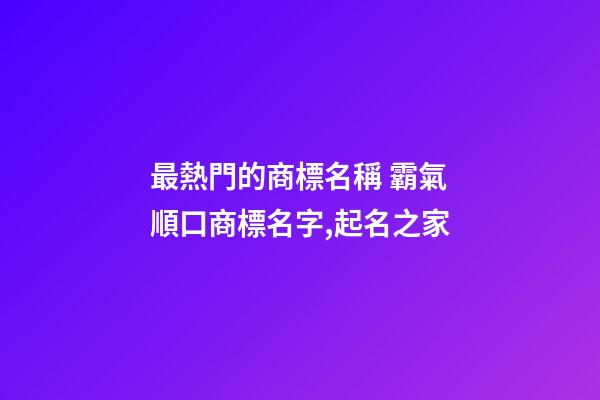 最熱門的商標名稱 霸氣順口商標名字,起名之家-第1張-商標起名-玄機派